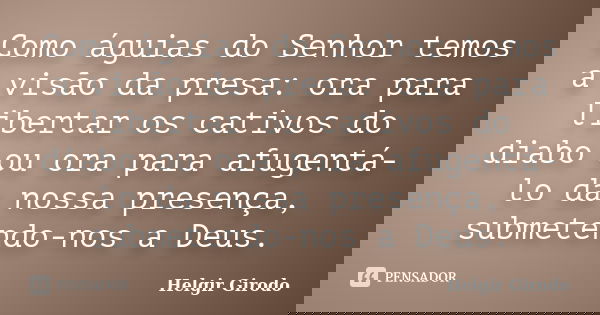 Como águias do Senhor temos a visão da presa: ora para libertar os cativos do diabo ou ora para afugentá-lo da nossa presença, submetendo-nos a Deus.... Frase de Helgir Girodo.