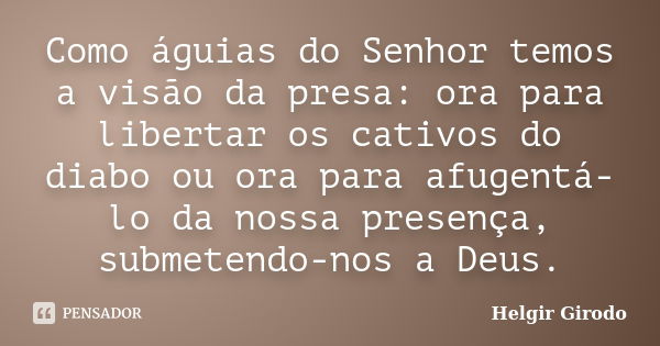 Como águias do Senhor temos a visão da presa: ora para libertar os cativos do diabo ou ora para afugentá-lo da nossa presença, submetendo-nos a Deus.... Frase de Helgir Girodo.