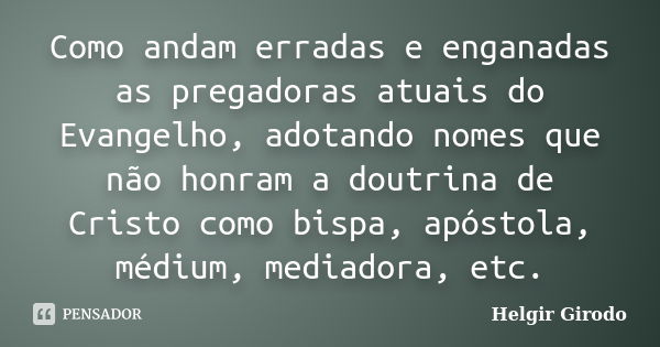 Como andam erradas e enganadas as pregadoras atuais do Evangelho, adotando nomes que não honram a doutrina de Cristo como bispa, apóstola, médium, mediadora, et... Frase de Helgir Girodo.