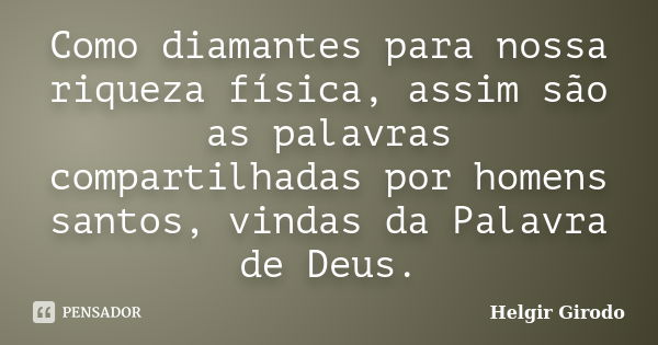 Como diamantes para nossa riqueza física, assim são as palavras compartilhadas por homens santos, vindas da Palavra de Deus.... Frase de Helgir Girodo.