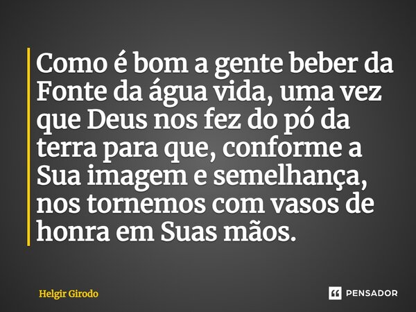 ⁠Como é bom a gente beber da Fonte da água vida, uma vez que Deus nos fez do pó da terra para que, conforme a Sua imagem e semelhança, nos tornemos com vasos de... Frase de Helgir Girodo.