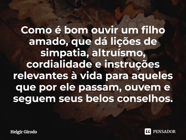 ⁠Como é bom ouvir um filho amado, que dá lições de simpatia, altruísmo, cordialidade e instruções relevantes à vida para aqueles que por ele passam, ouvem e seg... Frase de Helgir Girodo.