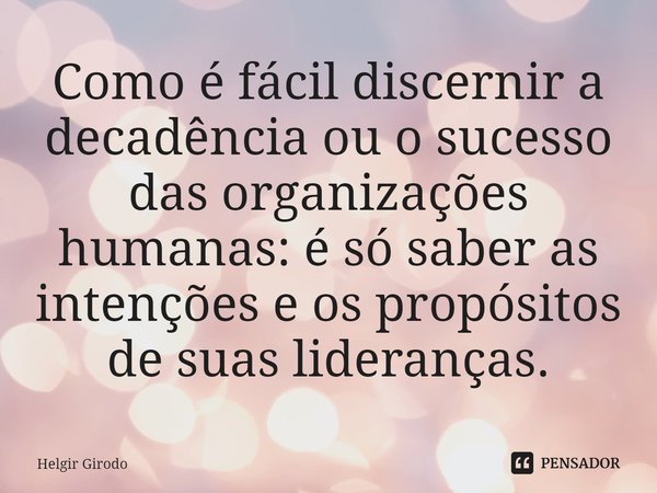 ⁠Como é fácil discernir a decadência ou o sucesso das organizações humanas: é só saber as intenções e os propósitos de suas lideranças.... Frase de Helgir Girodo.