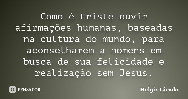 Como é triste ouvir afirmações humanas, baseadas na cultura do mundo, para aconselharem a homens em busca de sua felicidade e realização sem Jesus.... Frase de Helgir Girodo.