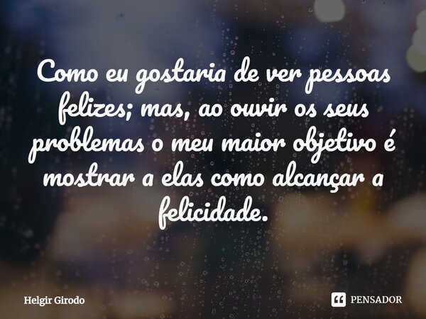 ⁠Como eu gostaria de ver pessoas felizes; mas, ao ouvir os seus problemas o meu maior objetivo é mostrar a elas como alcançar a felicidade.... Frase de Helgir Girodo.