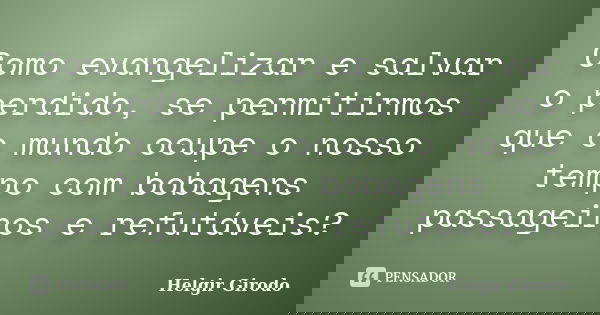Como evangelizar e salvar o perdido, se permitirmos que o mundo ocupe o nosso tempo com bobagens passageiros e refutáveis?... Frase de Helgir Girodo.