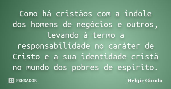 Como há cristãos com a índole dos homens de negócios e outros, levando à termo a responsabilidade no caráter de Cristo e a sua identidade cristã no mundo dos po... Frase de Helgir Girodo.