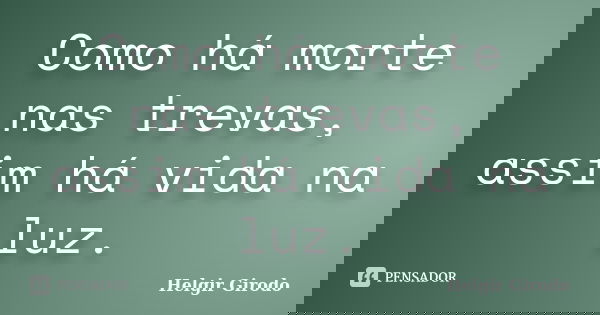 Como há morte nas trevas, assim há vida na luz.... Frase de Helgir Girodo.