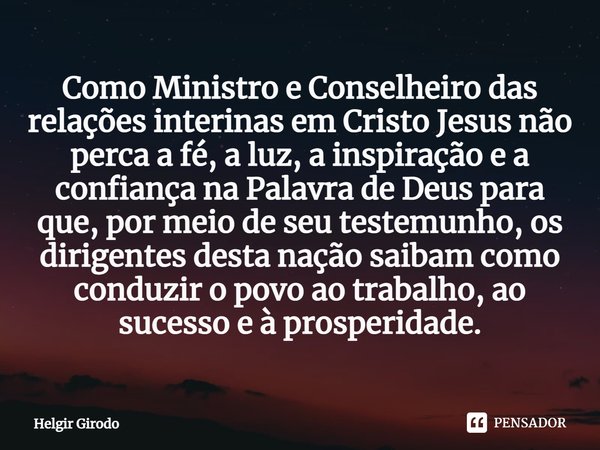 ⁠Como Ministro e Conselheiro das relações interinas em Cristo Jesus não perca a fé, a luz, a inspiração e a confiança na Palavra de Deus para que, por meio de s... Frase de Helgir Girodo.