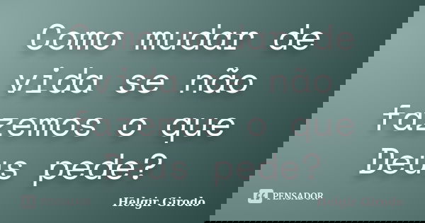 Como mudar de vida se não fazemos o que Deus pede?... Frase de Helgir Girodo.
