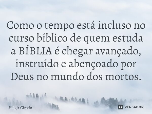 ⁠Como o tempo está incluso no curso bíblico de quem estuda a BÍBLIA é chegar avançado, instruído e abençoado por Deus no mundo dos mortos.... Frase de Helgir Girodo.