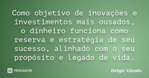 Como objetivo de inovações e investimentos mais ousados, o dinheiro funciona como reserva e estratégia de seu sucesso, alinhado com o seu propósito e legado de ... Frase de Helgir Girodo.