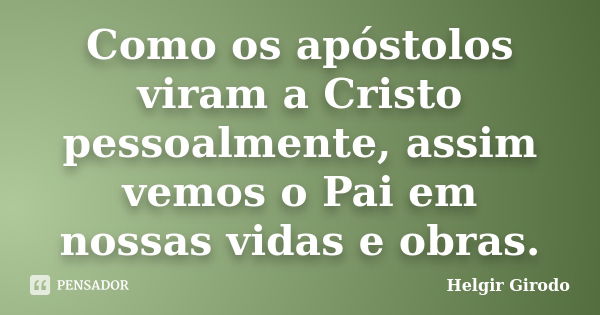 Como os apóstolos viram a Cristo pessoalmente, assim vemos o Pai em nossas vidas e obras.... Frase de Helgir Girodo.