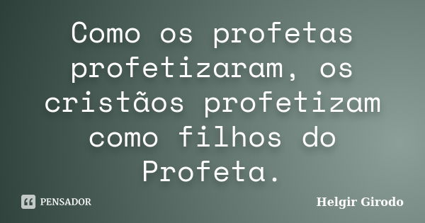 Como os profetas profetizaram, os cristãos profetizam como filhos do Profeta.... Frase de Helgir Girodo.