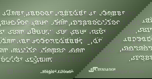 Como passa rápido o tempo daqueles que têm propósitos para com Deus; os que não acreditam na eternidade, já perderam muito tempo sem propósito algum.... Frase de Helgir Girodo.