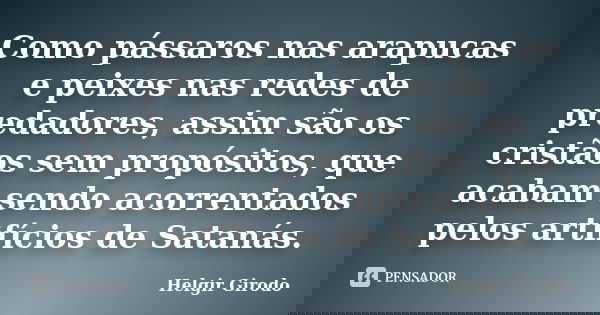 Como pássaros nas arapucas e peixes nas redes de predadores, assim são os cristãos sem propósitos, que acabam sendo acorrentados pelos artifícios de Satanás.... Frase de Helgir Girodo.