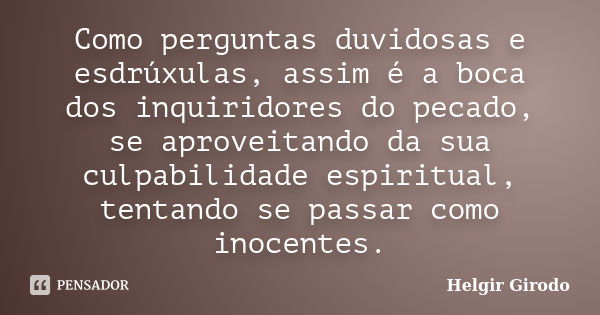 Como perguntas duvidosas e esdrúxulas, assim é a boca dos inquiridores do pecado, se aproveitando da sua culpabilidade espiritual, tentando se passar como inoce... Frase de Helgir Girodo.