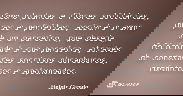 Como plantas e flores solitárias, puras e perfeitas, assim é o amor de um parceiro, que deseja felicidade à sua parceira, através de constantes sorrisos duradou... Frase de Helgir Girodo.