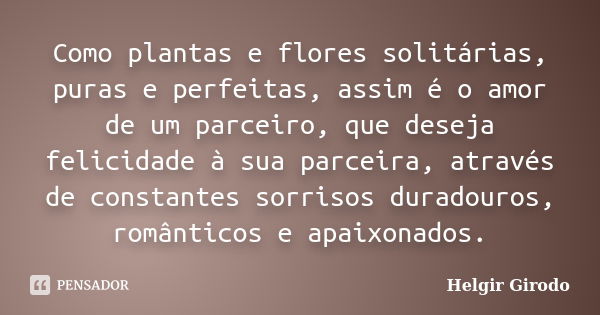 Como plantas e flores solitárias, puras e perfeitas, assim é o amor de um parceiro, que deseja felicidade à sua parceira, através de constantes sorrisos duradou... Frase de Helgir Girodo.