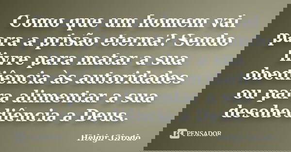 Como que um homem vai para a prisão eterna? Sendo livre para matar a sua obediência às autoridades ou para alimentar a sua desobediência a Deus.... Frase de Helgir Girodo.
