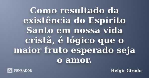 Como resultado da existência do Espírito Santo em nossa vida cristã, é lógico que o maior fruto esperado seja o amor.... Frase de Helgir Girodo.