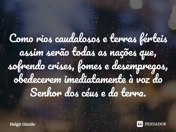 ⁠Como rios caudalosos e terras férteis assim serão todas as nações que, sofrendo crises, fomes e desempregos, obedecerem imediatamente à voz do Senhor dos céus ... Frase de Helgir Girodo.