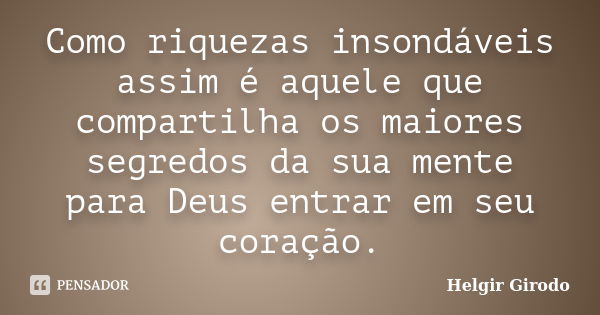 Como riquezas insondáveis assim é aquele que compartilha os maiores segredos da sua mente para Deus entrar em seu coração.... Frase de Helgir Girodo.