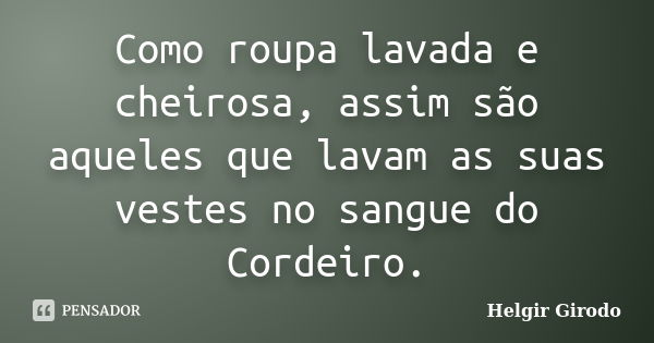 Como roupa lavada e cheirosa, assim são aqueles que lavam as suas vestes no sangue do Cordeiro.... Frase de Helgir Girodo.