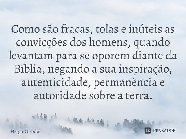 ⁠Como são fracas, tolas e inúteis as convicções dos homens, quando levantam para se oporem diante da Bíblia, negando a sua inspiração, autenticidade, permanênci... Frase de Helgir Girodo.