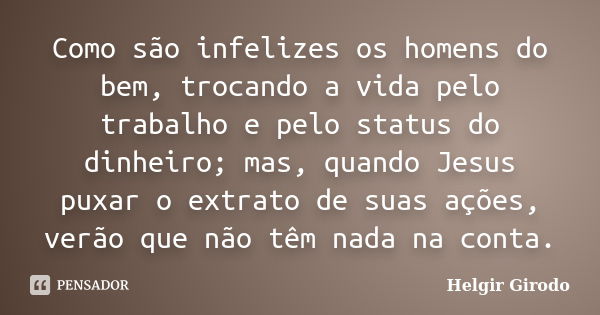 Como são infelizes os homens do bem, trocando a vida pelo trabalho e pelo status do dinheiro; mas, quando Jesus puxar o extrato de suas ações, verão que não têm... Frase de Helgir Girodo.