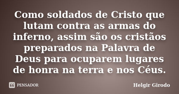 Como soldados de Cristo que lutam contra as armas do inferno, assim são os cristãos preparados na Palavra de Deus para ocuparem lugares de honra na terra e nos ... Frase de Helgir Girodo.