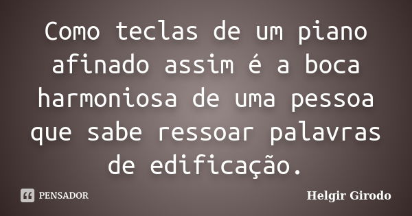 Como teclas de um piano afinado assim é a boca harmoniosa de uma pessoa que sabe ressoar palavras de edificação.... Frase de Helgir Girodo.