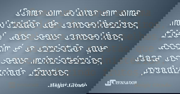 Como um aluno em uma multidão de conselheiros, fiel aos seus conselhos, assim é o cristão que toca os seus ministérios, produzindo frutos.... Frase de Helgir Girodo.