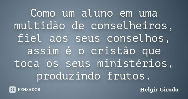 Como um aluno em uma multidão de conselheiros, fiel aos seus conselhos, assim é o cristão que toca os seus ministérios, produzindo frutos.... Frase de Helgir Girodo.