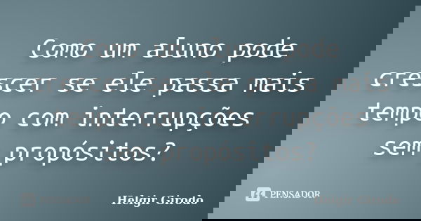 Como um aluno pode crescer se ele passa mais tempo com interrupções sem propósitos?... Frase de Helgir Girodo.