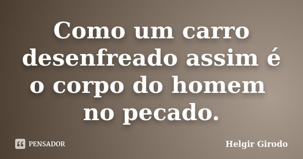 Como um carro desenfreado assim é o corpo do homem no pecado.... Frase de Helgir Girodo.