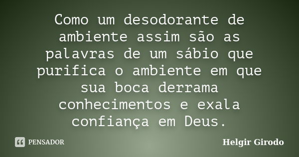 Como um desodorante de ambiente assim são as palavras de um sábio que purifica o ambiente em que sua boca derrama conhecimentos e exala confiança em Deus.... Frase de Helgir Girodo.