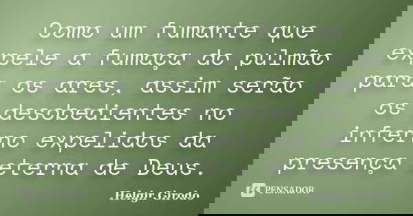 Como um fumante que expele a fumaça do pulmão para os ares, assim serão os desobedientes no inferno expelidos da presença eterna de Deus.... Frase de Helgir Girodo.