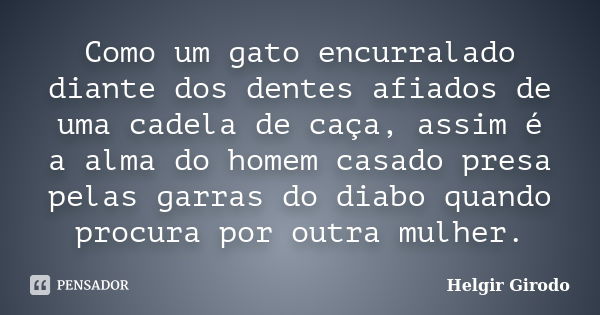 Como um gato encurralado diante dos dentes afiados de uma cadela de caça, assim é a alma do homem casado presa pelas garras do diabo quando procura por outra mu... Frase de Helgir Girodo.