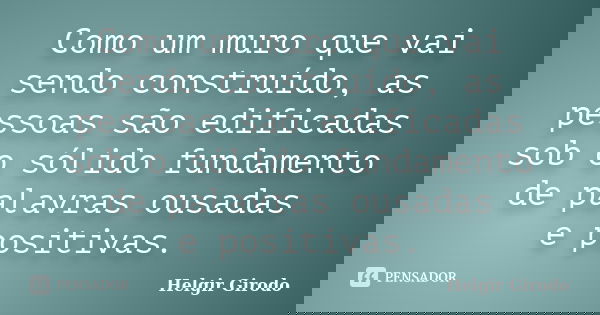 Como um muro que vai sendo construído, as pessoas são edificadas sob o sólido fundamento de palavras ousadas e positivas.... Frase de Helgir Girodo.