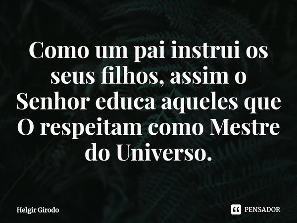 ⁠Como um pai instrui os seus filhos, assim o Senhor educa aqueles que O respeitam como Mestre do Universo.... Frase de Helgir Girodo.