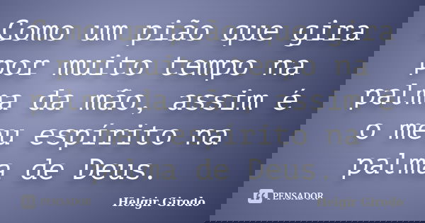 Como um pião que gira por muito tempo na palma da mão, assim é o meu espírito na palma de Deus.... Frase de Helgir Girodo.
