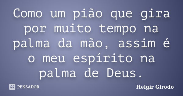 Como um pião que gira por muito tempo na palma da mão, assim é o meu espírito na palma de Deus.... Frase de Helgir Girodo.