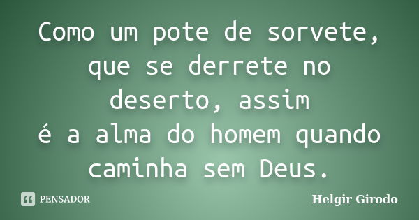 Como um pote de sorvete, que se derrete no deserto, assim é a alma do homem quando caminha sem Deus.... Frase de Helgir Girodo.