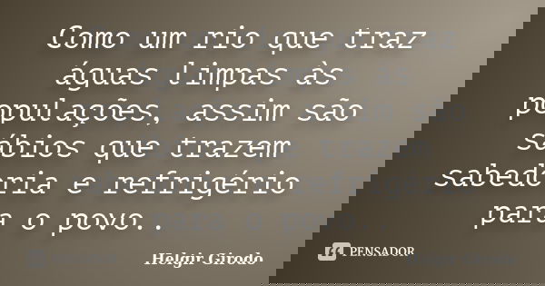 Como um rio que traz águas limpas às populações, assim são sábios que trazem sabedoria e refrigério para o povo..... Frase de Helgir Girodo.