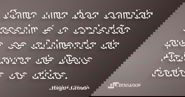 Como uma boa comida assim é o cristão que se alimenta da Palavra de Deus todos os dias.... Frase de Helgir Girodo.