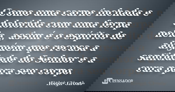 Como uma carne inchada e dolorida com uma ferpa nela, assim é o espírito de alguém que recusa a santidade do Senhor e a cura para seu corpo.... Frase de Helgir Girodo.