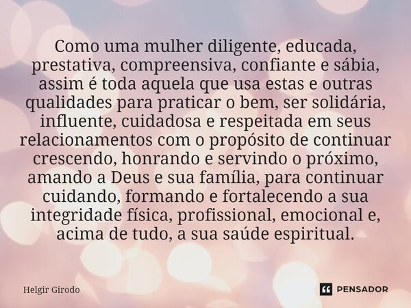 Como uma mulher diligente, educada, prestativa, compreensiva, confiante e sábia, assim é toda aquela que usa estas e outras qualidades para praticar o bem, ser ... Frase de Helgir Girodo.