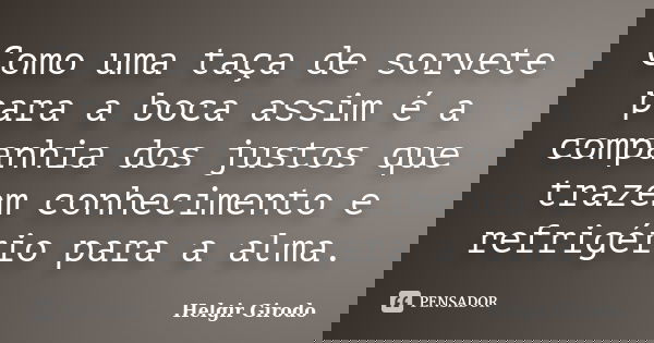 Como uma taça de sorvete para a boca assim é a companhia dos justos que trazem conhecimento e refrigério para a alma.... Frase de Helgir Girodo.