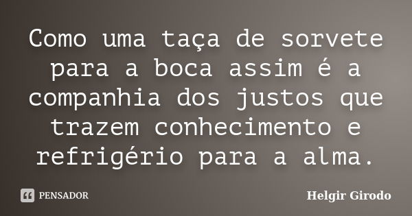 Como uma taça de sorvete para a boca assim é a companhia dos justos que trazem conhecimento e refrigério para a alma.... Frase de Helgir Girodo.